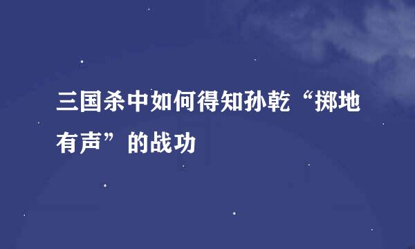 三国杀中如何得知孙乾“掷地有声”的战功