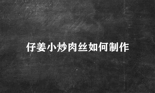 仔姜小炒肉丝如何制作