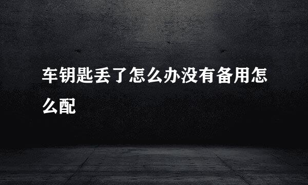 车钥匙丢了怎么办没有备用怎么配