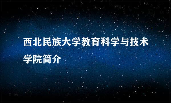 西北民族大学教育科学与技术学院简介