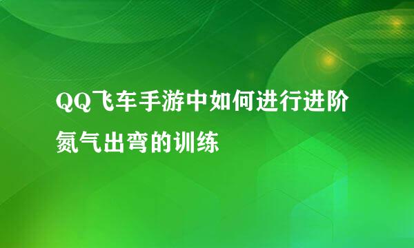QQ飞车手游中如何进行进阶氮气出弯的训练