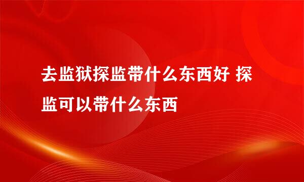 去监狱探监带什么东西好 探监可以带什么东西
