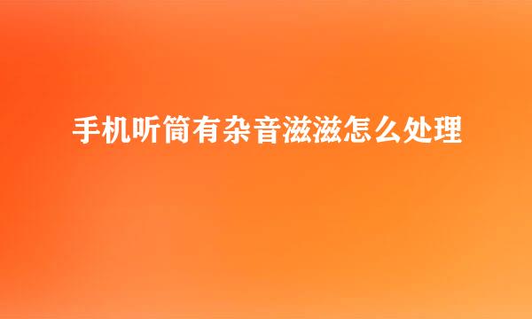 手机听筒有杂音滋滋怎么处理