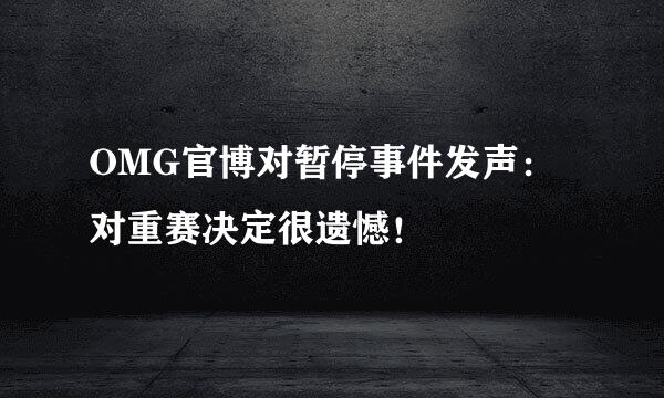 OMG官博对暂停事件发声：对重赛决定很遗憾！