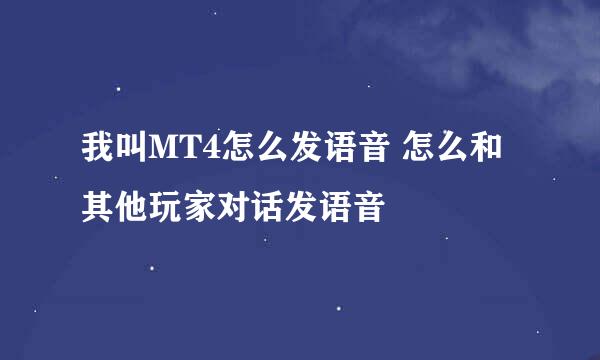 我叫MT4怎么发语音 怎么和其他玩家对话发语音