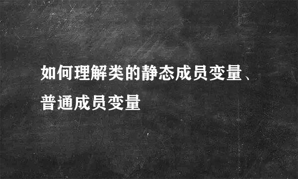 如何理解类的静态成员变量、普通成员变量