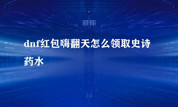 dnf红包嗨翻天怎么领取史诗药水