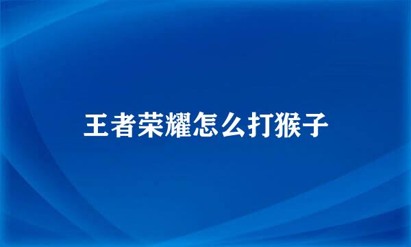 王者荣耀怎么打猴子