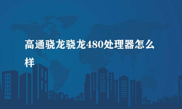 高通骁龙骁龙480处理器怎么样