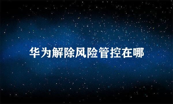 华为解除风险管控在哪