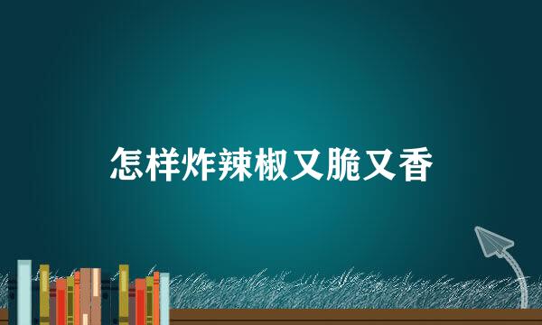 怎样炸辣椒又脆又香