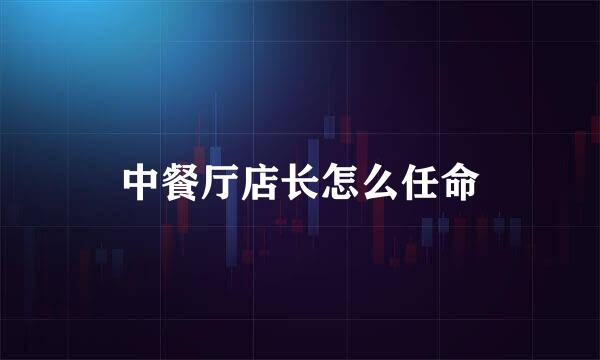 中餐厅店长怎么任命