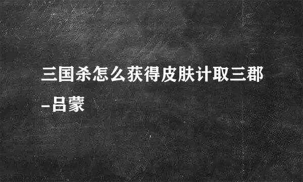 三国杀怎么获得皮肤计取三郡-吕蒙