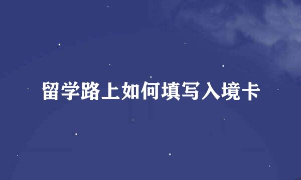 留学路上如何填写入境卡