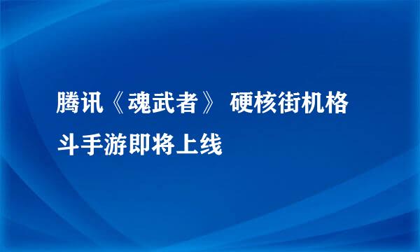 腾讯《魂武者》 硬核街机格斗手游即将上线