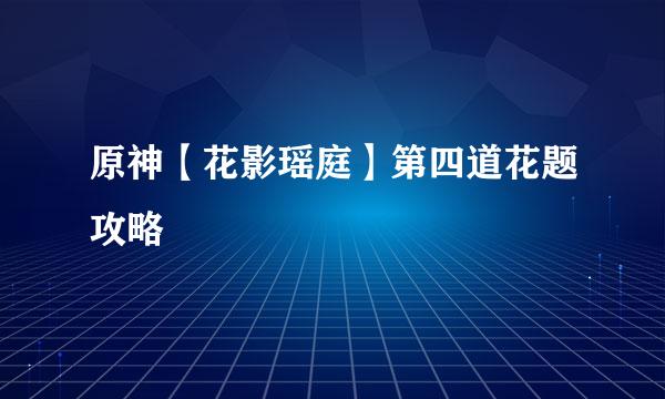 原神【花影瑶庭】第四道花题攻略