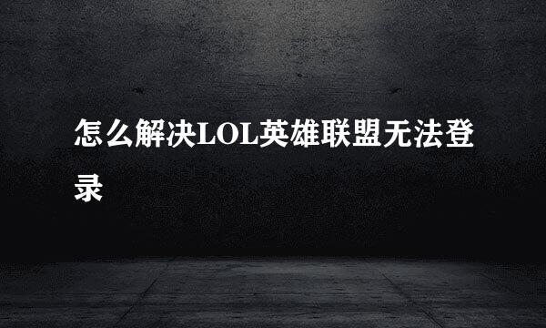 怎么解决LOL英雄联盟无法登录