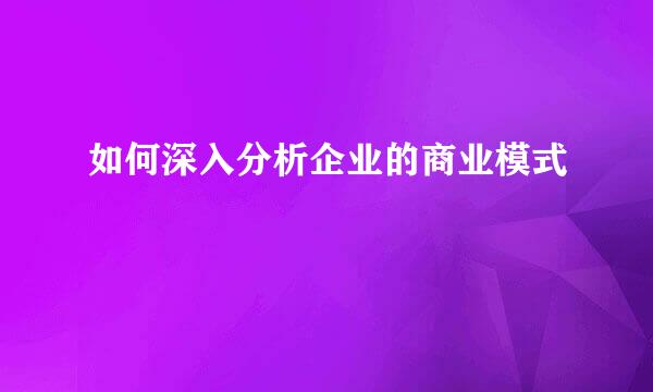 如何深入分析企业的商业模式