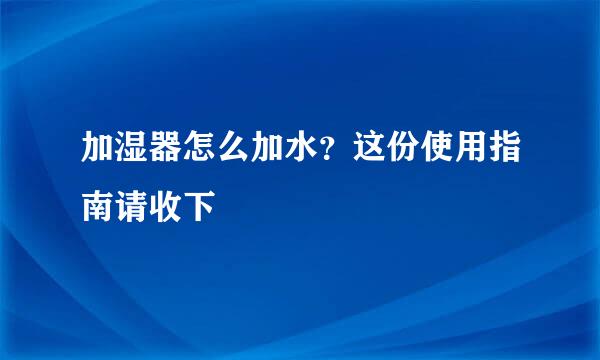 加湿器怎么加水？这份使用指南请收下