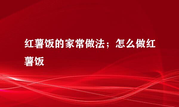 红薯饭的家常做法；怎么做红薯饭