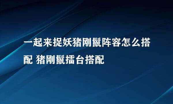 一起来捉妖猪刚鬣阵容怎么搭配 猪刚鬣擂台搭配