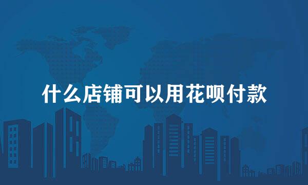 什么店铺可以用花呗付款
