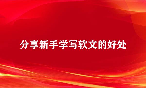 分享新手学写软文的好处