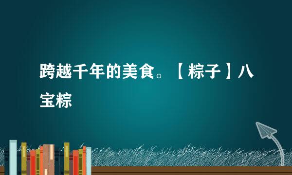 跨越千年的美食。【粽子】八宝粽