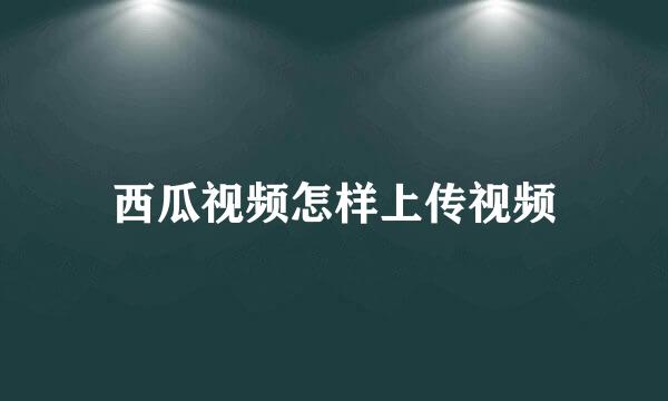 西瓜视频怎样上传视频