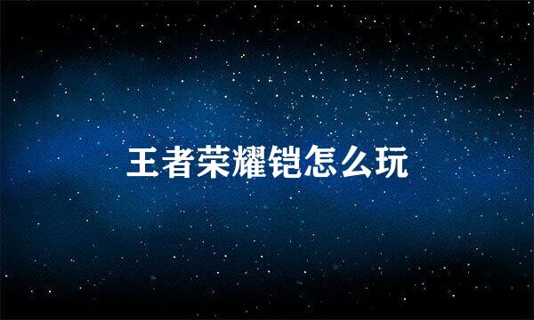 王者荣耀铠怎么玩