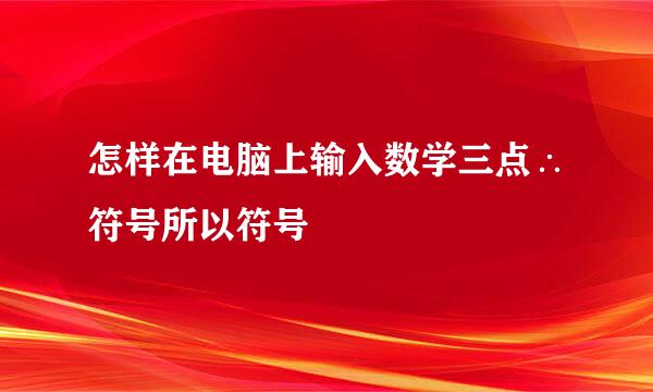 怎样在电脑上输入数学三点∴符号所以符号