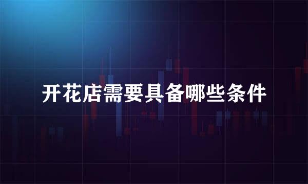 开花店需要具备哪些条件