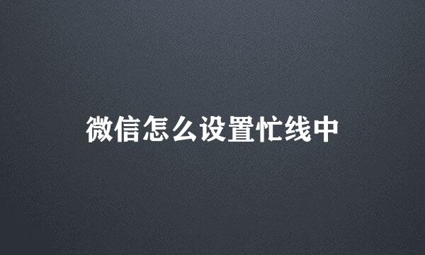 微信怎么设置忙线中
