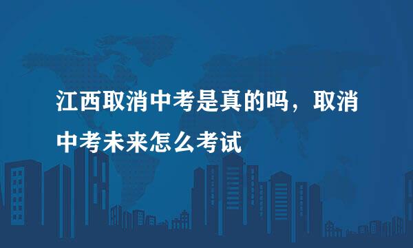 江西取消中考是真的吗，取消中考未来怎么考试