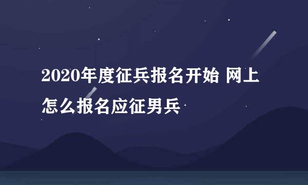 2020年度征兵报名开始 网上怎么报名应征男兵