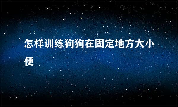 怎样训练狗狗在固定地方大小便