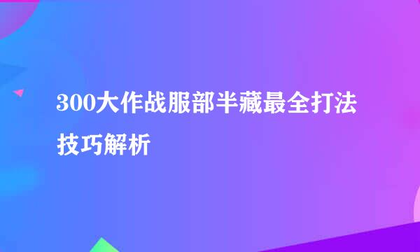 300大作战服部半藏最全打法技巧解析