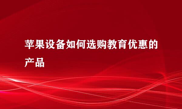 苹果设备如何选购教育优惠的产品