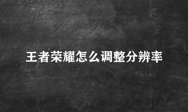 王者荣耀怎么调整分辨率