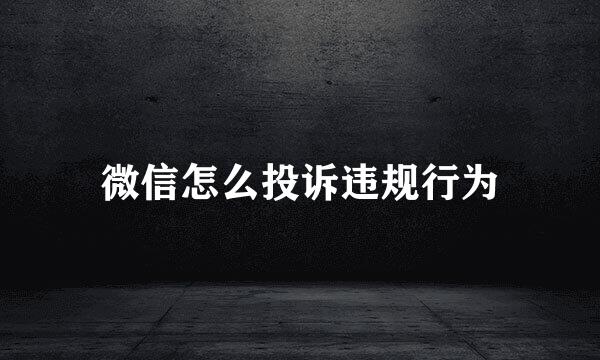 微信怎么投诉违规行为