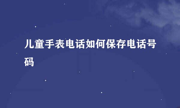儿童手表电话如何保存电话号码