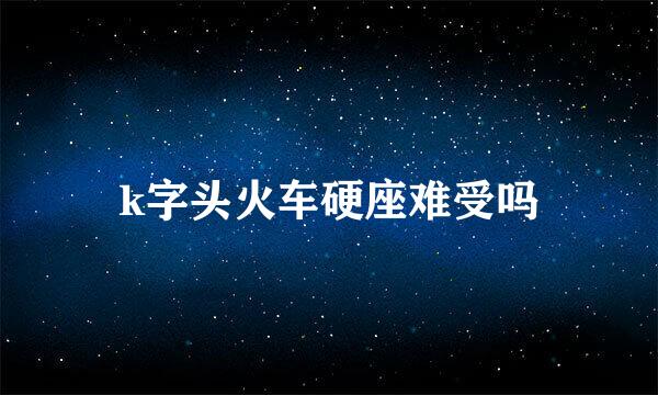k字头火车硬座难受吗