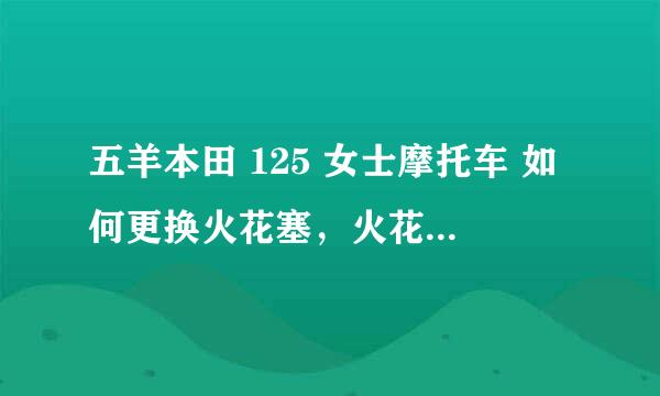五羊本田 125 女士摩托车 如何更换火花塞，火花塞的位置在哪儿呢·