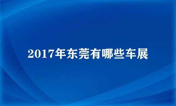 2017年东莞有哪些车展