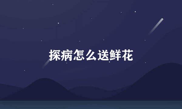 探病怎么送鲜花