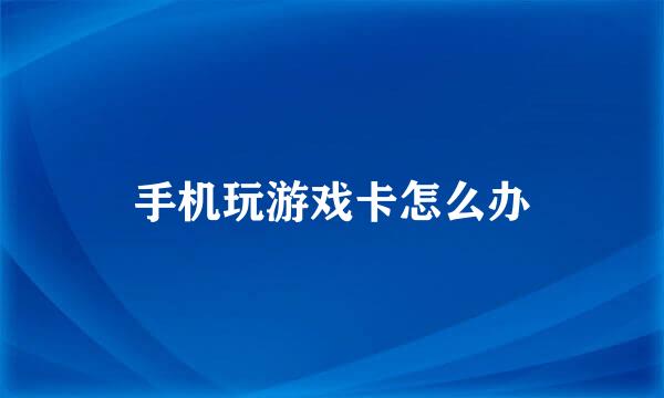 手机玩游戏卡怎么办