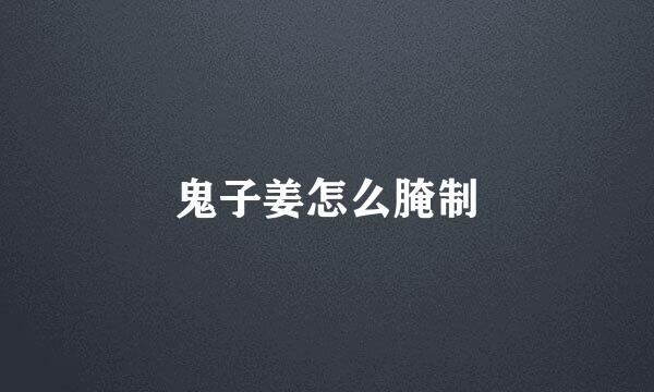 鬼子姜怎么腌制
