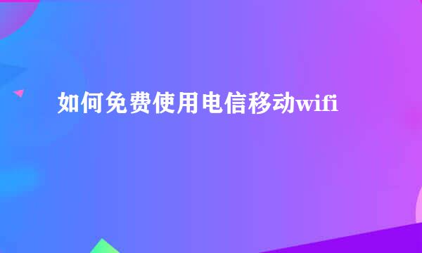 如何免费使用电信移动wifi