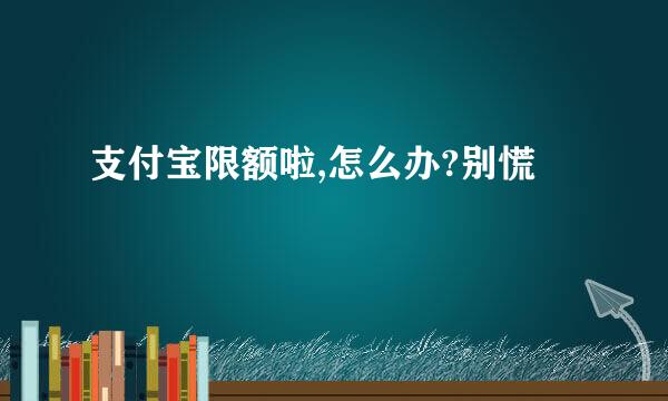 支付宝限额啦,怎么办?别慌