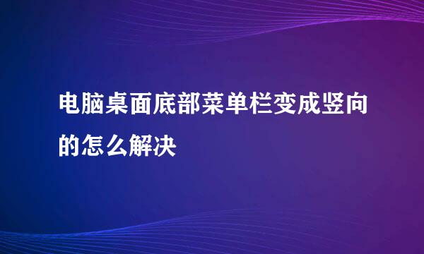 电脑桌面底部菜单栏变成竖向的怎么解决